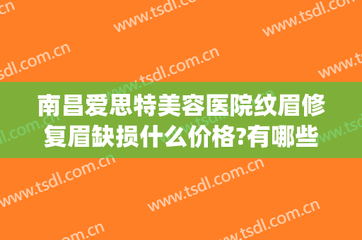 南昌爱思特美容医院纹眉修复眉缺损什么价格?有哪些优势?(南昌爱思特医疗美容医院怎么样)