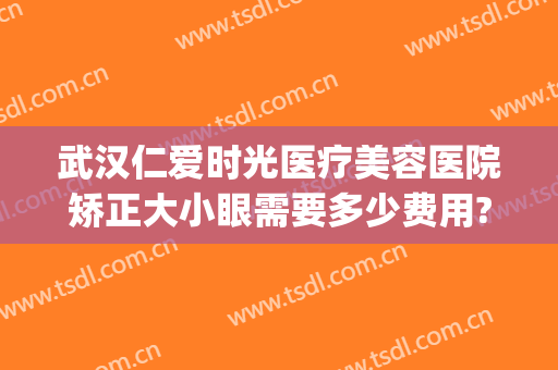 武汉仁爱时光医疗美容医院矫正大小眼需要多少费用?可靠吗?(武汉仁爱时光医院整形美容中心好么)