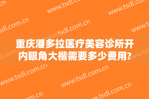 重庆潘多拉医疗美容诊所开内眼角大楷需要多少费用?多长时间恢复?