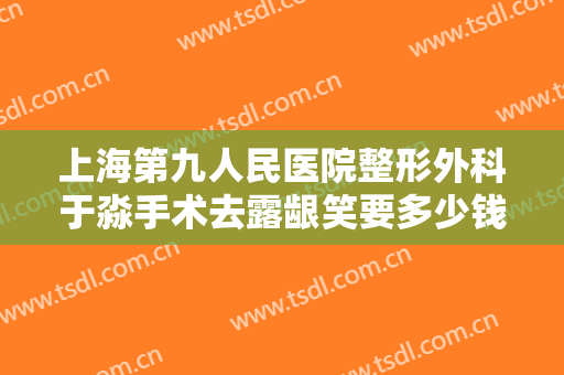 上海第九人民医院整形外科于淼手术去露龈笑要多少钱?需要多久恢复?