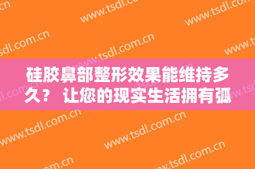 硅胶鼻部整形效果能维持多久？ 让您的现实生活拥有弧度