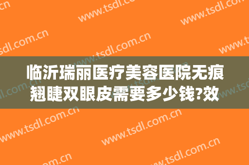 临沂瑞丽医疗美容医院无痕翘睫双眼皮需要多少钱?效果怎么样?(临沂瑞丽整形医院怎么样)