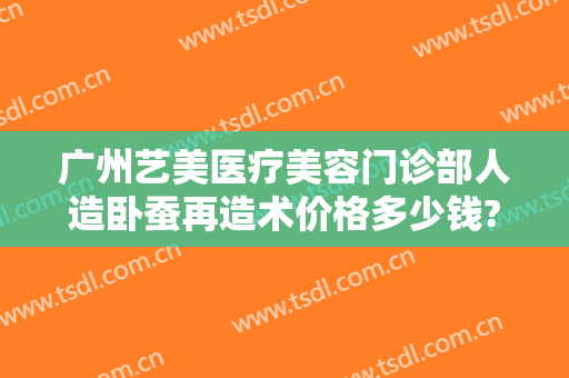 广州艺美医疗美容门诊部人造卧蚕再造术价格多少钱?怎么样?