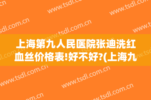 上海第九人民医院张迪洗红血丝价格表!好不好?(上海九院去红血丝价格是多少)