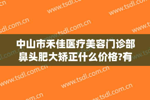 中山市禾佳医疗美容门诊部鼻头肥大矫正什么价格?有哪些优势?(佳禾医美整形医院地址)
