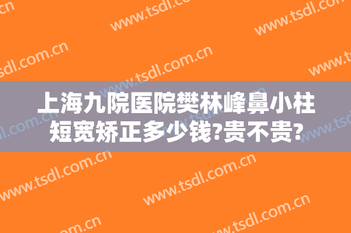 上海九院医院樊林峰鼻小柱短宽矫正多少钱?贵不贵?