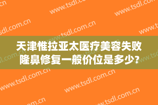 天津惟拉亚太医疗美容失败隆鼻修复一般价位是多少?有哪些优势?(天津惟拉亚太医疗美容正规吗)