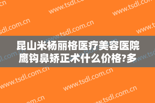 昆山米杨丽格医疗美容医院鹰钩鼻矫正术什么价格?多长时间恢复?
