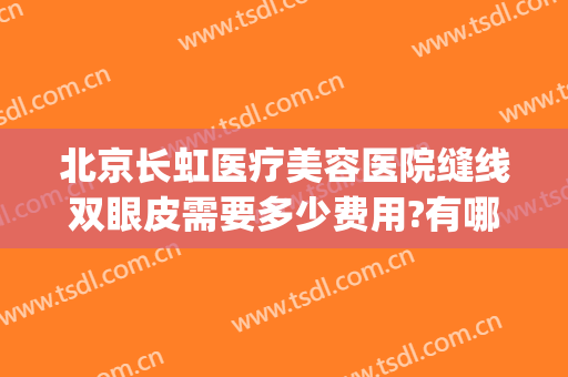 北京长虹医疗美容医院缝线双眼皮需要多少费用?有哪些优势?(在北京协和医院做双眼皮手术大概多少钱)