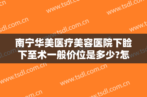 南宁华美医疗美容医院下睑下至术一般价位是多少?怎么样?