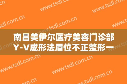 南昌美伊尔医疗美容门诊部Y-V成形法眉位不正整形一般价位是多少费用?效果怎么样?