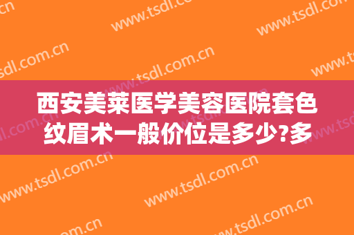 西安美莱医学美容医院套色纹眉术一般价位是多少?多长时间恢复?(西安美莱纹眉怎么样)