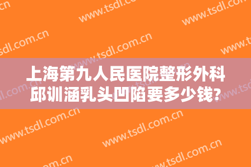 上海第九人民医院整形外科邱训涵乳头凹陷要多少钱?好不好?