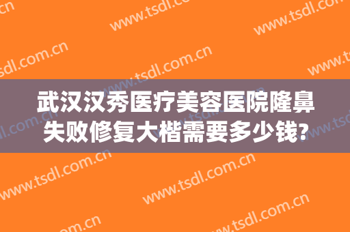 武汉汉秀医疗美容医院隆鼻失败修复大楷需要多少钱?多长时间恢复?(武汉隆胸修复整容医院)