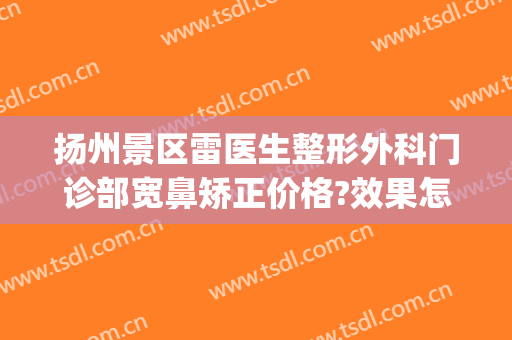 扬州景区雷医生整形外科门诊部宽鼻矫正价格?效果怎么样?(扬州雷医生整形收费高)