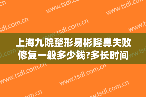 上海九院整形易彬隆鼻失败修复一般多少钱?多长时间恢复?(上海第九整形美容医院祛疤)