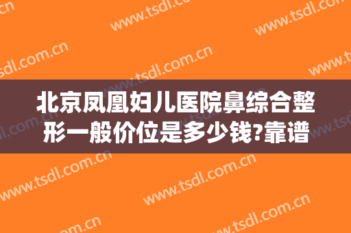 北京凤凰妇儿医院鼻综合整形一般价位是多少钱?靠谱吗?(北京哪家医院做鼻综合最好)