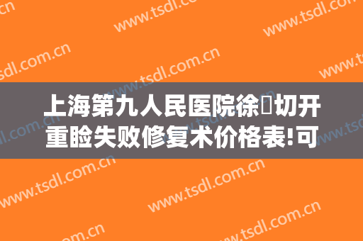 上海第九人民医院徐瓅切开重睑失败修复术价格表!可靠吗?(上海第九人民医院上睑下垂手术费用)