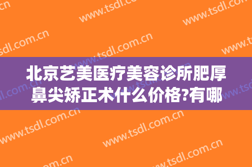北京艺美医疗美容诊所肥厚鼻尖矫正术什么价格?有哪些优势?(北京医美整形医院)