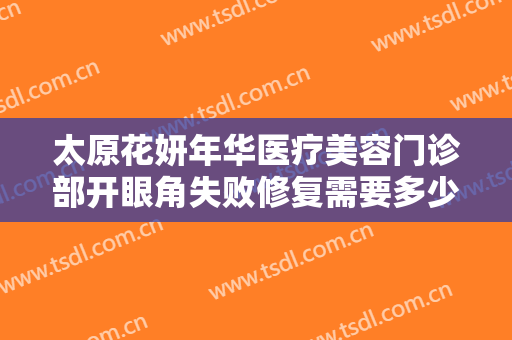 太原花妍年华医疗美容门诊部开眼角失败修复需要多少费用?有哪些优势?