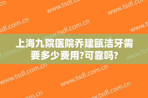 上海九院医院乔建瓯洁牙需要多少费用?可靠吗?