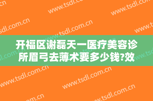开福区谢磊天一医疗美容诊所眉弓去薄术要多少钱?效果怎么样?