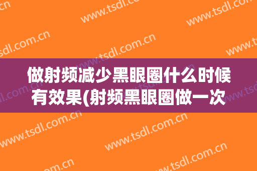 做射频减少黑眼圈什么时候有效果(射频黑眼圈做一次是不是没效果)
