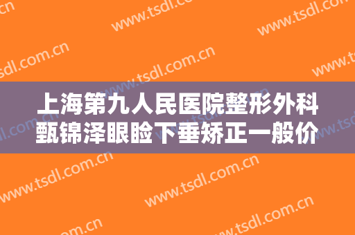上海第九人民医院整形外科甄锦泽眼睑下垂矫正一般价位是多少费用?需要多久恢复?