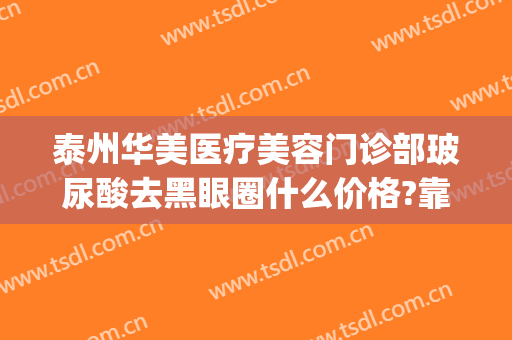泰州华美医疗美容门诊部玻尿酸去黑眼圈什么价格?靠谱吗?(医美祛黑眼圈多少钱)