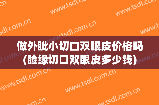 做外眦小切口双眼皮价格吗(睑缘切口双眼皮多少钱)