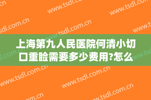 上海第九人民医院何清小切口重睑需要多少费用?怎么样?(上海第九人民医院割双眼皮)