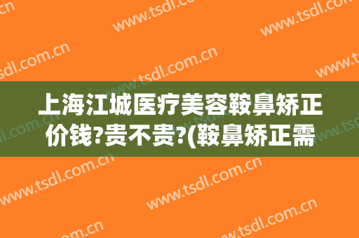 上海江城医疗美容鞍鼻矫正价钱?贵不贵?(鞍鼻矫正需要多少钱)