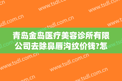 青岛金岛医疗美容诊所有限公司去除鼻唇沟纹价钱?怎么样?(青岛医疗美容整形医院)