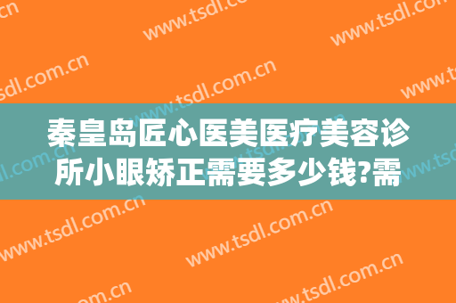 秦皇岛匠心医美医疗美容诊所小眼矫正需要多少钱?需要多久恢复?(秦皇岛医美整形医院)