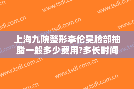 上海九院整形李伦昊脸部抽脂一般多少费用?多长时间恢复?