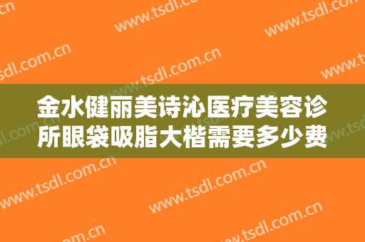 金水健丽美诗沁医疗美容诊所眼袋吸脂大楷需要多少费用?多长时间恢复?