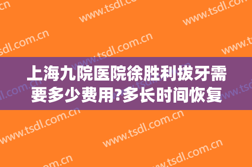 上海九院医院徐胜利拔牙需要多少费用?多长时间恢复?(上海九院拔牙最好的医生)