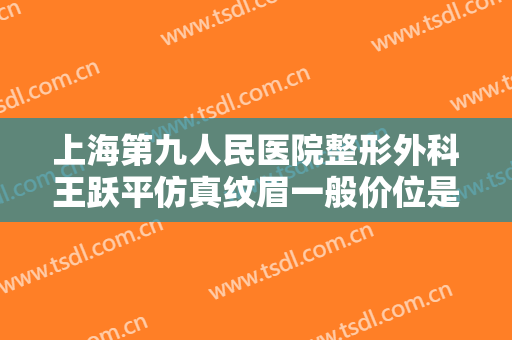上海第九人民医院整形外科王跃平仿真纹眉一般价位是多少费用?需要多久恢复?