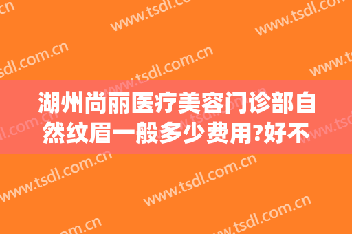 湖州尚丽医疗美容门诊部自然纹眉一般多少费用?好不好?(湖州尚丽整形医院电话)