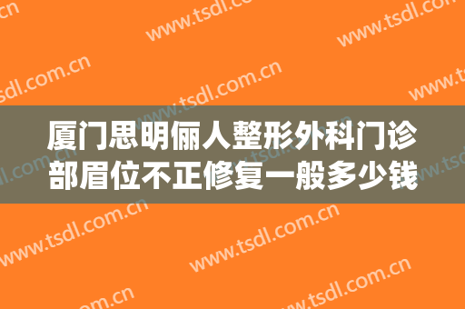 厦门思明俪人整形外科门诊部眉位不正修复一般多少钱?可靠吗?(厦门俪人整形医院)