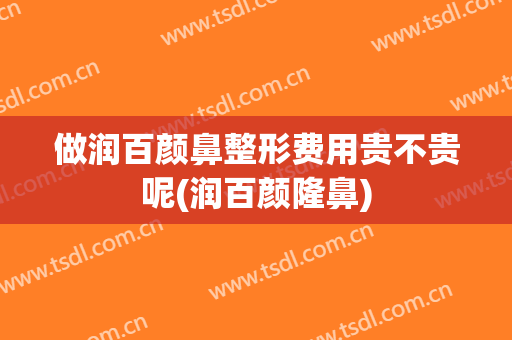 做润百颜鼻整形费用贵不贵呢(润百颜隆鼻)