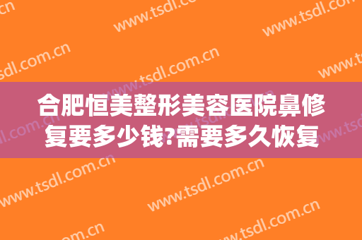 合肥恒美整形美容医院鼻修复要多少钱?需要多久恢复?(鼻子整容修复价格)