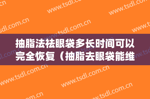 抽脂法祛眼袋多长时间可以完全恢复（抽脂去眼袋能维持几年）(眼抽脂能保持多久)
