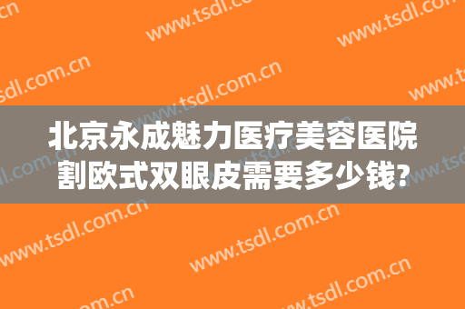 北京永成魅力医疗美容医院割欧式双眼皮需要多少钱?靠谱吗?(北京正规医院割双眼皮多少钱)