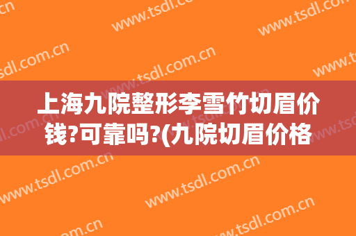 上海九院整形李雪竹切眉价钱?可靠吗?(九院切眉价格是多少)