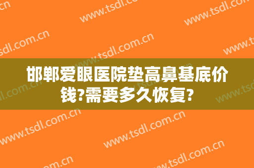 邯郸爱眼医院垫高鼻基底价钱?需要多久恢复?