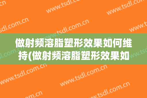 做射频溶脂塑形效果如何维持(做射频溶脂塑形效果如何维持好)