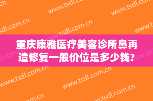 重庆康雅医疗美容诊所鼻再造修复一般价位是多少钱?可靠吗?(重庆康雅医疗美容医院电话)