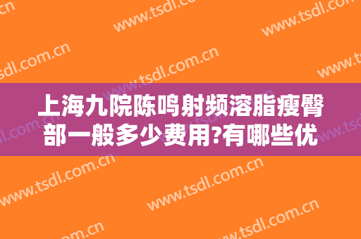 上海九院陈鸣射频溶脂瘦臀部一般多少费用?有哪些优势?