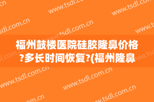 福州鼓楼医院硅胶隆鼻价格?多长时间恢复?(福州隆鼻贵吗)